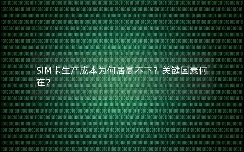 SIM卡生产成本为何居高不下？关键因素何在？