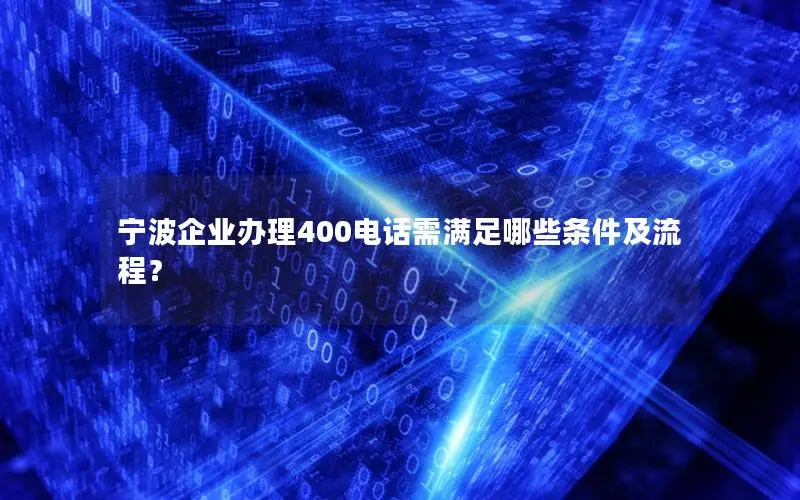 宁波企业办理400电话需满足哪些条件及流程？