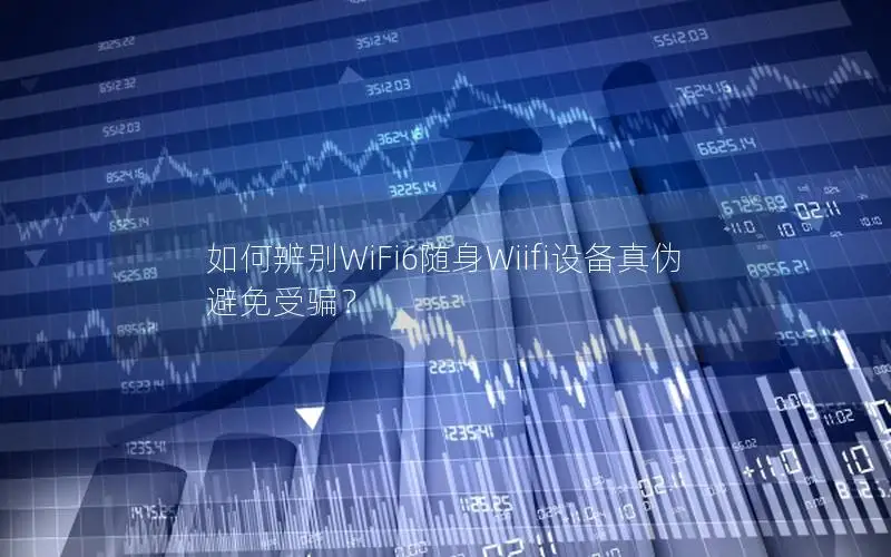 如何辨别WiFi6随身Wiifi设备真伪避免受骗？