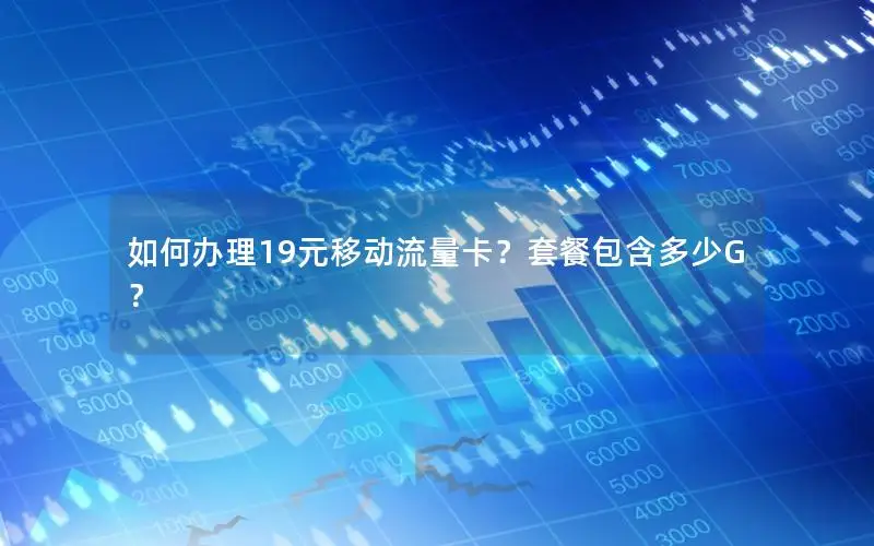 如何办理19元移动流量卡？套餐包含多少G？