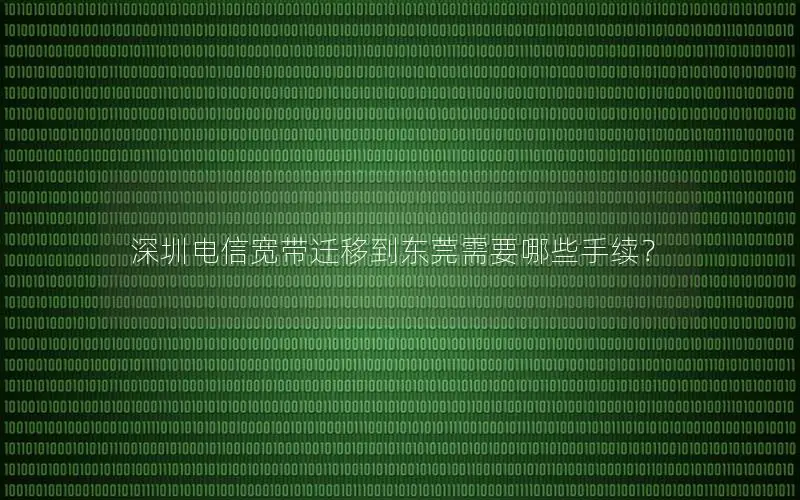 深圳电信宽带迁移到东莞需要哪些手续？