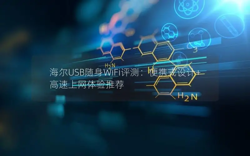 海尔USB随身WiFi评测：便携式设计+高速上网体验推荐