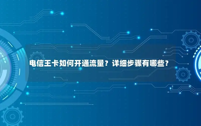电信王卡如何开通流量？详细步骤有哪些？