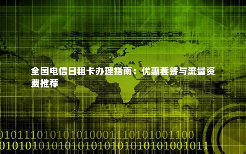 全国电信日租卡办理指南：优惠套餐与流量资费推荐