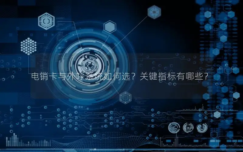 电销卡与外呼系统如何选？关键指标有哪些？