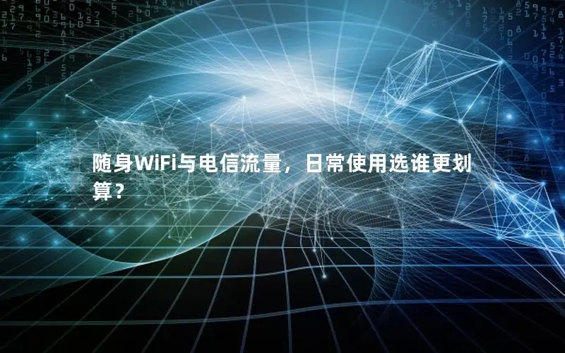 随身WiFi与电信流量，日常使用选谁更划算？