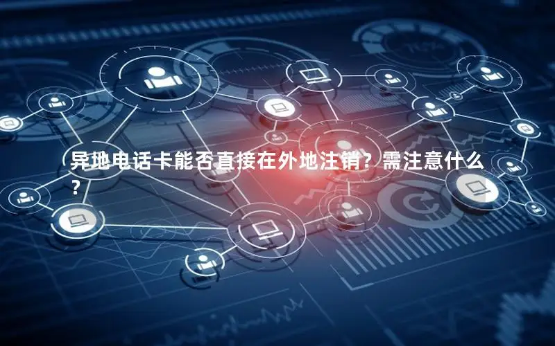 异地电话卡能否直接在外地注销？需注意什么？
