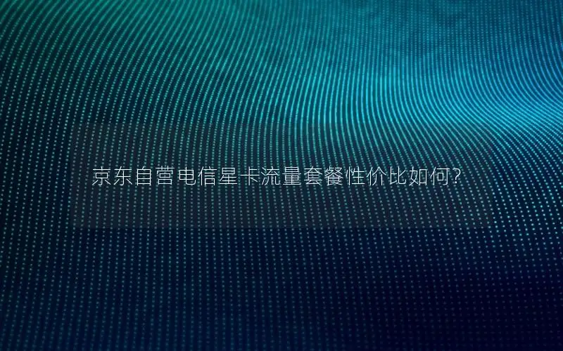 京东自营电信星卡流量套餐性价比如何？