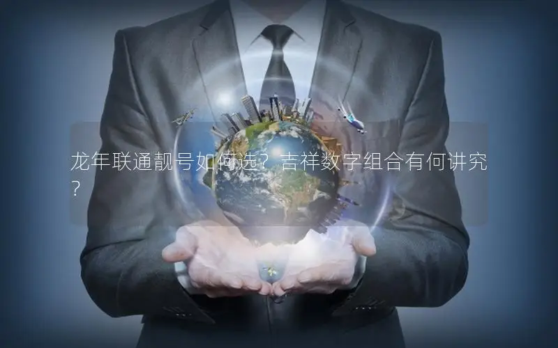 龙年联通靓号如何选？吉祥数字组合有何讲究？