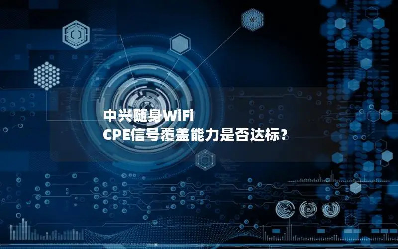 中兴随身WiFi CPE信号覆盖能力是否达标？