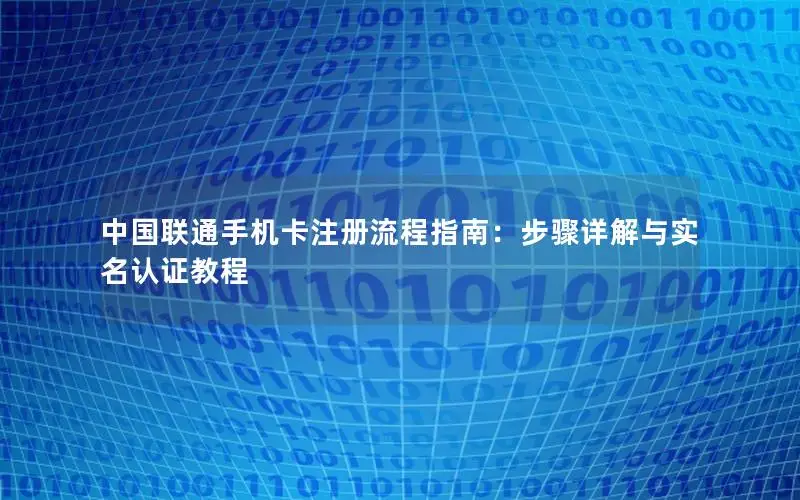 中国联通手机卡注册流程指南：步骤详解与实名认证教程