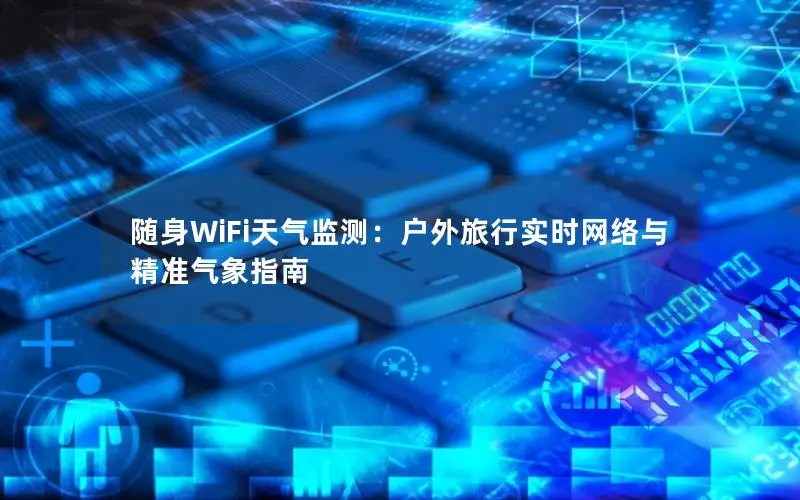 随身WiFi天气监测：户外旅行实时网络与精准气象指南