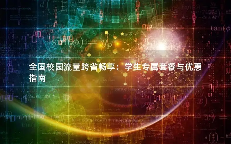全国校园流量跨省畅享：学生专属套餐与优惠指南