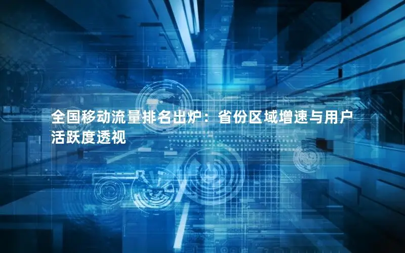 全国移动流量排名出炉：省份区域增速与用户活跃度透视