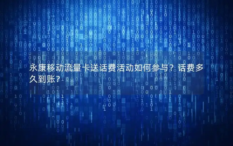 永康移动流量卡送话费活动如何参与？话费多久到账？