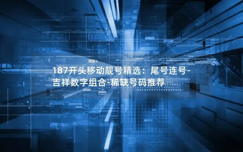 187开头移动靓号精选：尾号连号-吉祥数字组合-稀缺号码推荐