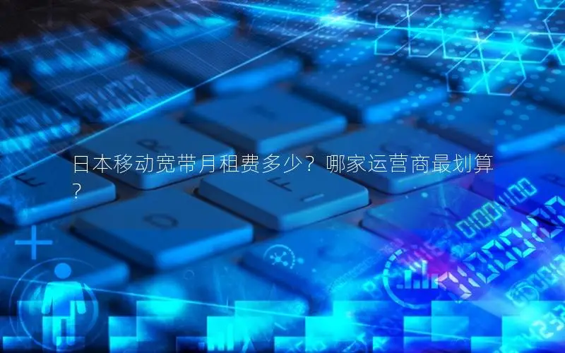 日本移动宽带月租费多少？哪家运营商最划算？