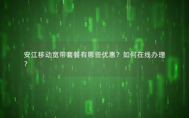 安江移动宽带套餐有哪些优惠？如何在线办理？