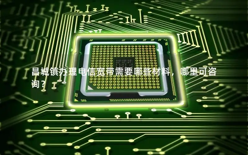 昌城镇办理电信宽带需要哪些材料，哪里可咨询？