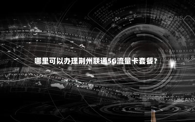 哪里可以办理荆州联通5G流量卡套餐？