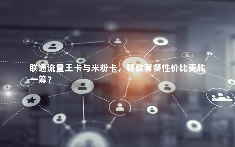 联通流量王卡与米粉卡，哪款套餐性价比更胜一筹？