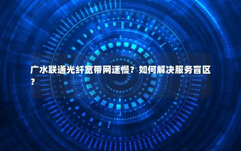 广水联通光纤宽带网速慢？如何解决服务盲区？