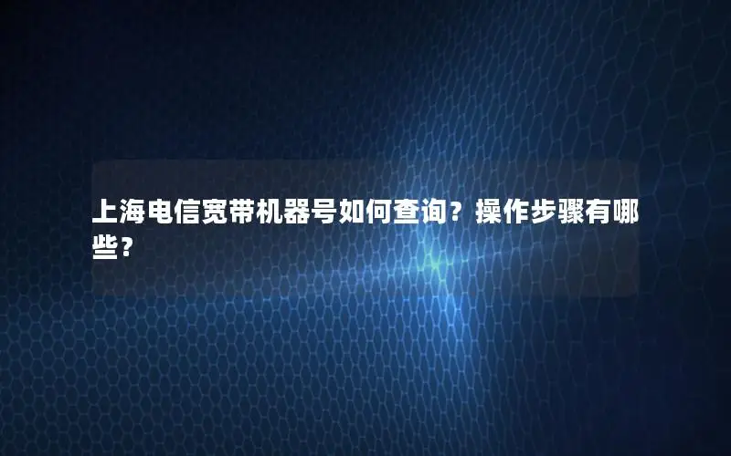 上海电信宽带机器号如何查询？操作步骤有哪些？