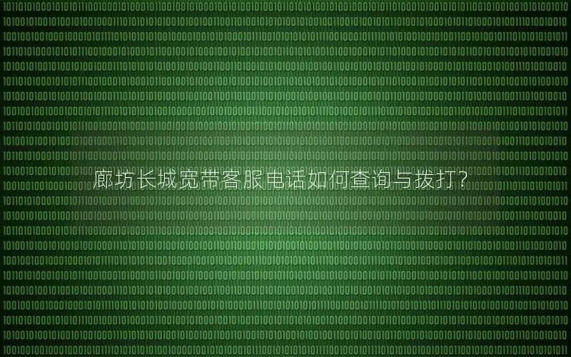 廊坊长城宽带客服电话如何查询与拨打？