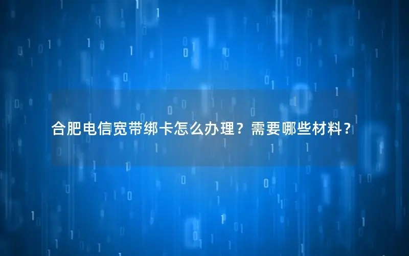 合肥电信宽带绑卡怎么办理？需要哪些材料？