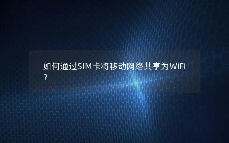 如何通过SIM卡将移动网络共享为WiFi？