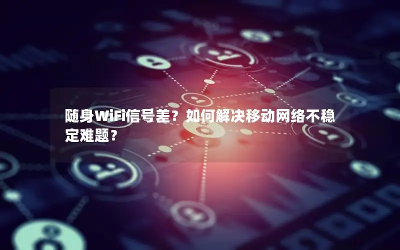 随身WiFi信号差？如何解决移动网络不稳定难题？