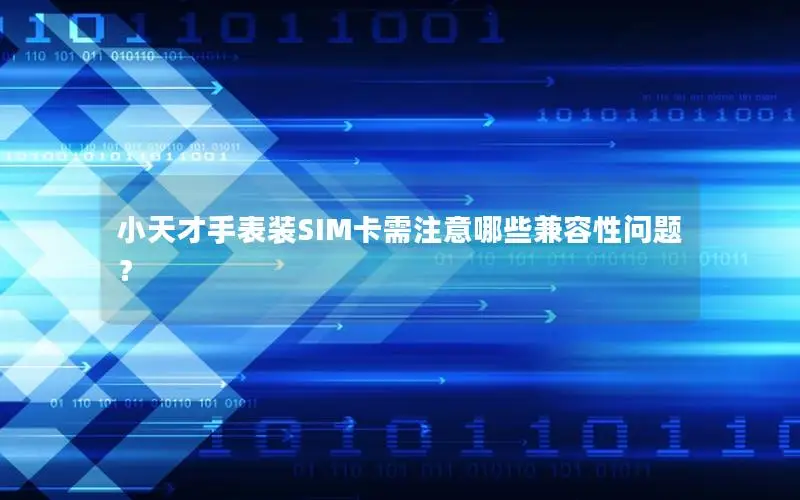 小天才手表装SIM卡需注意哪些兼容性问题？