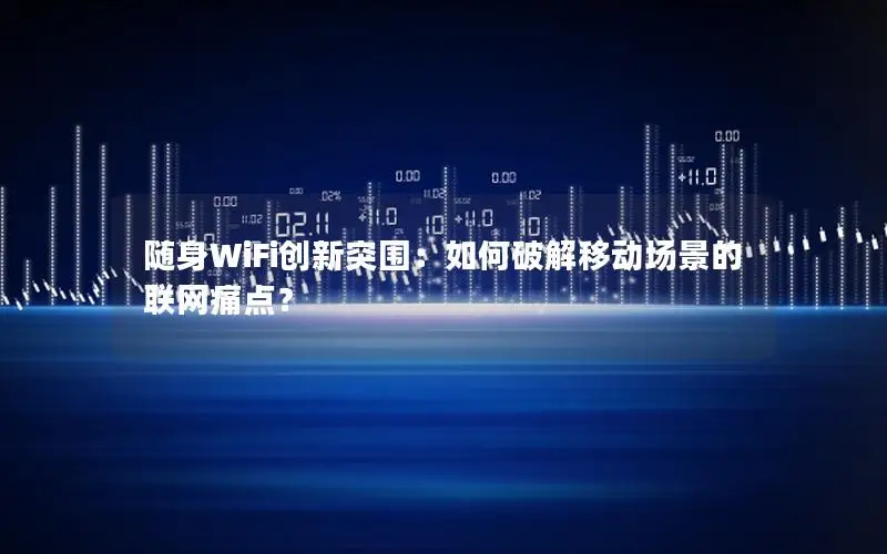 随身WiFi创新突围：如何破解移动场景的联网痛点？