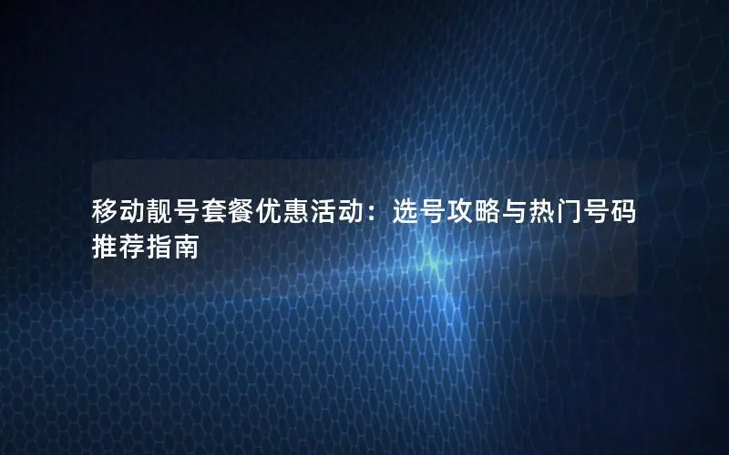 移动靓号套餐优惠活动：选号攻略与热门号码推荐指南