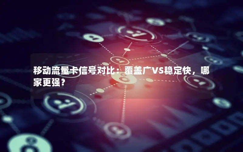 移动流量卡信号对比：覆盖广VS稳定快，哪家更强？