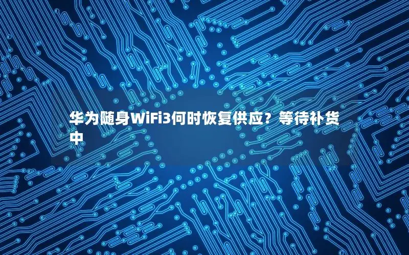 华为随身WiFi3何时恢复供应？等待补货中