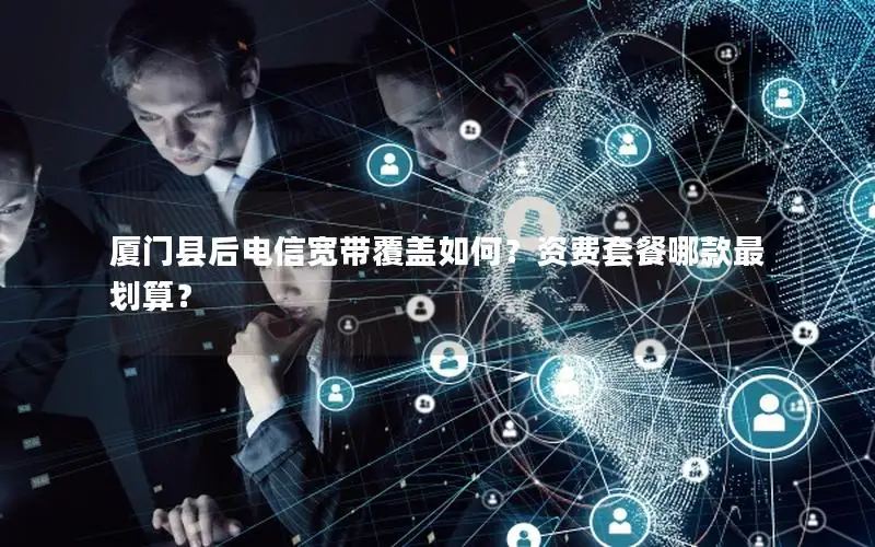 厦门县后电信宽带覆盖如何？资费套餐哪款最划算？