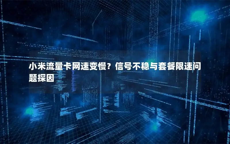 小米流量卡网速变慢？信号不稳与套餐限速问题探因