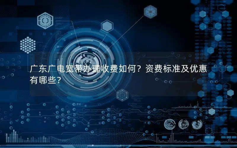 广东广电宽带办理收费如何？资费标准及优惠有哪些？