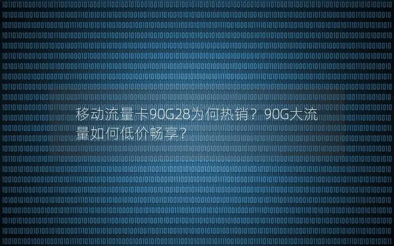 移动流量卡90G28为何热销？90G大流量如何低价畅享？