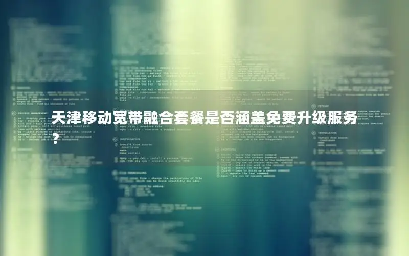 天津移动宽带融合套餐是否涵盖免费升级服务？