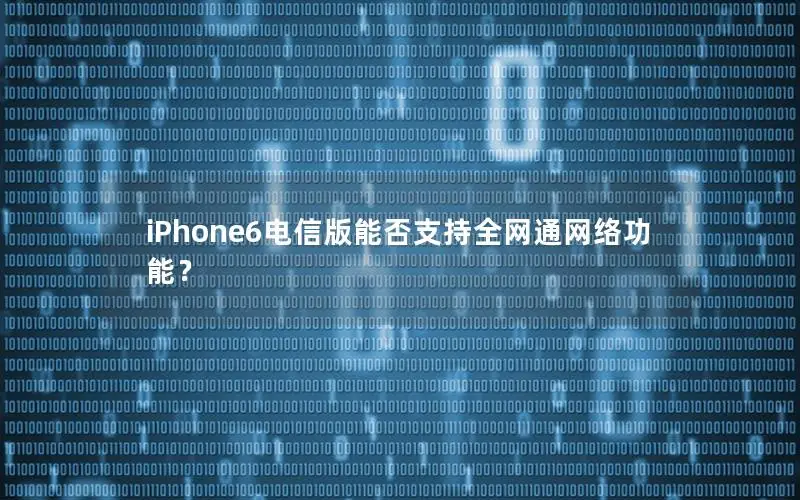 iPhone6电信版能否支持全网通网络功能？