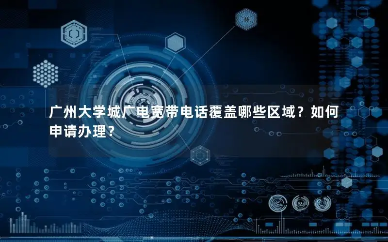 广州大学城广电宽带电话覆盖哪些区域？如何申请办理？