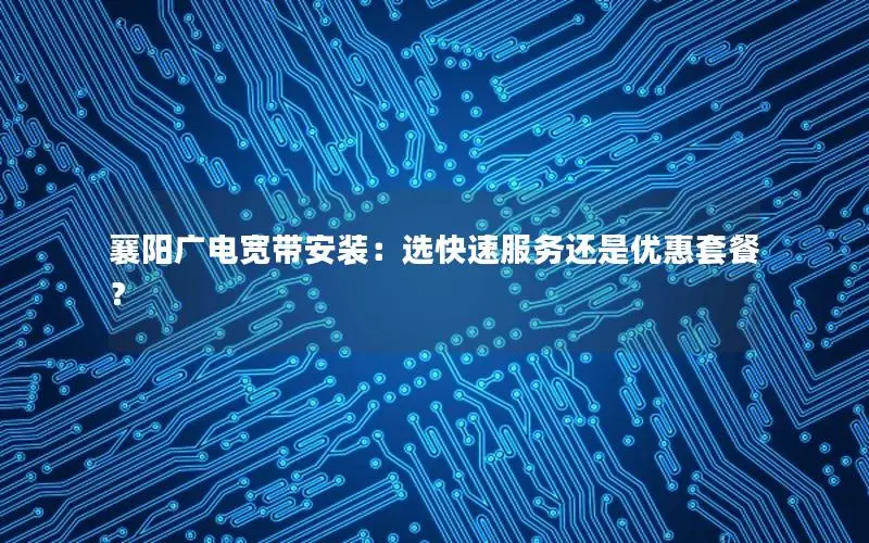 襄阳广电宽带安装：选快速服务还是优惠套餐？