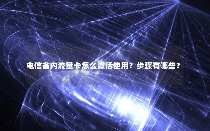 电信省内流量卡怎么激活使用？步骤有哪些？