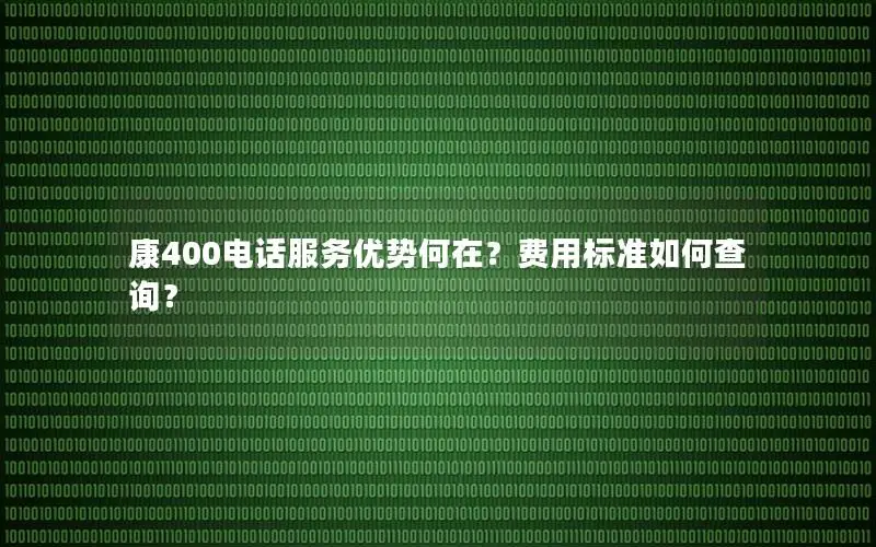 康400电话服务优势何在？费用标准如何查询？