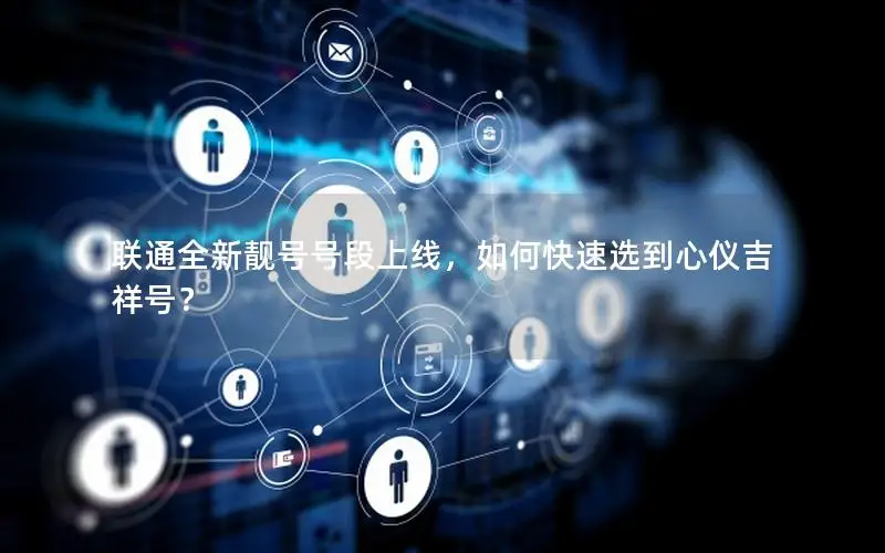 联通全新靓号号段上线，如何快速选到心仪吉祥号？
