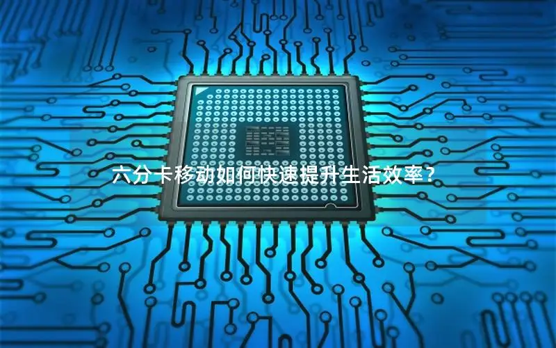 六分卡移动如何快速提升生活效率？