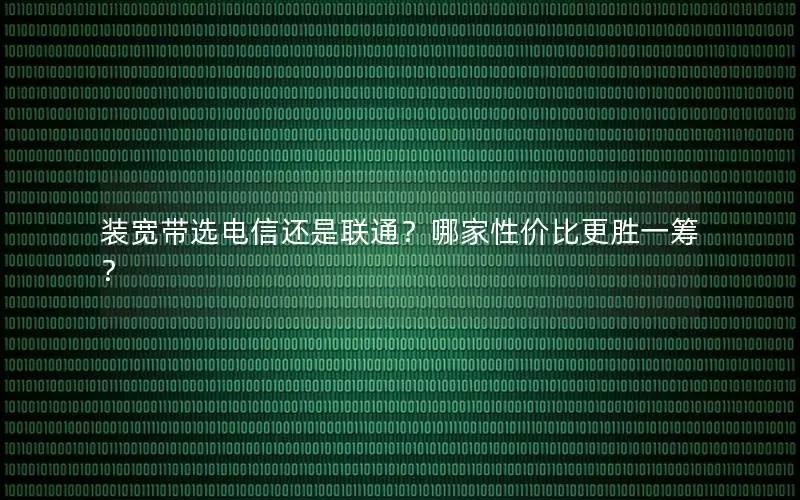 装宽带选电信还是联通？哪家性价比更胜一筹？