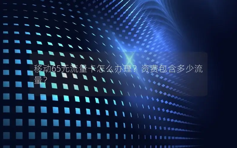 移动65元流量卡怎么办理？资费包含多少流量？